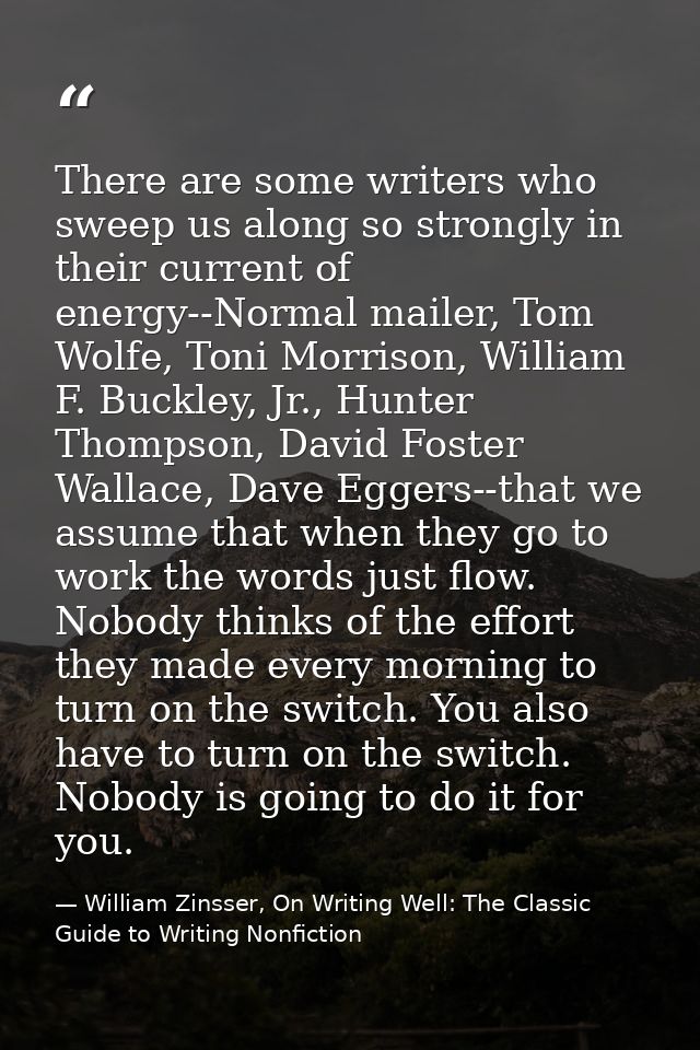 There are some writers who sweep us along so strongly in their current of energy--Normal mailer, Tom Wolfe, Toni Morriso — William Zinsser, On Writing Well: The Classic Guide to Writing Nonfiction