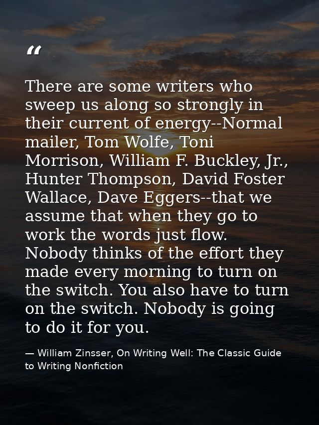 There are some writers who sweep us along so strongly in their current of energy--Normal mailer, Tom Wolfe, Toni Morriso — William Zinsser, On Writing Well: The Classic Guide to Writing Nonfiction