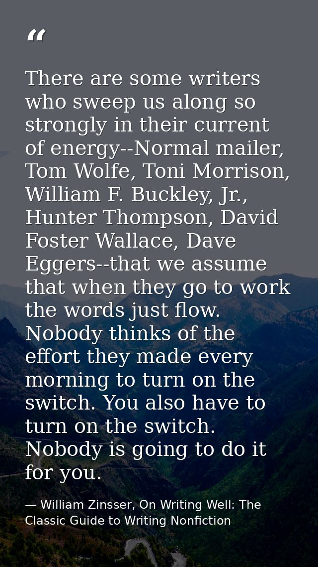 There are some writers who sweep us along so strongly in their current of energy--Normal mailer, Tom Wolfe, Toni Morriso — William Zinsser, On Writing Well: The Classic Guide to Writing Nonfiction