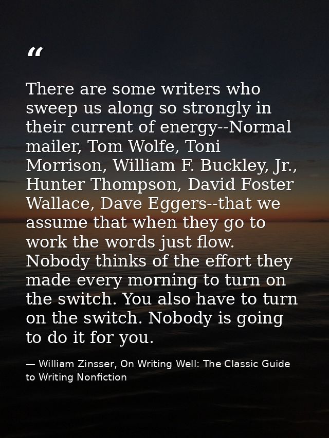 There are some writers who sweep us along so strongly in their current of energy--Normal mailer, Tom Wolfe, Toni Morriso — William Zinsser, On Writing Well: The Classic Guide to Writing Nonfiction