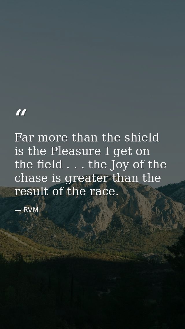 Far more than the shield is the Pleasure I get on the field . . . the Joy of the chase is greater than the result of the — RVM
