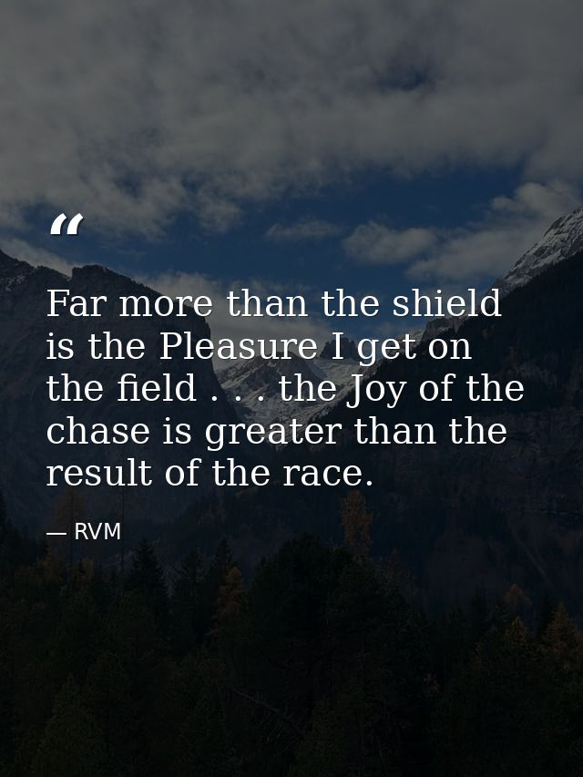 Far more than the shield is the Pleasure I get on the field . . . the Joy of the chase is greater than the result of the — RVM