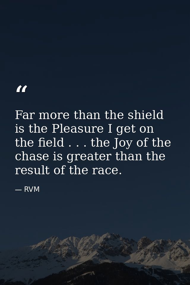 Far more than the shield is the Pleasure I get on the field . . . the Joy of the chase is greater than the result of the — RVM