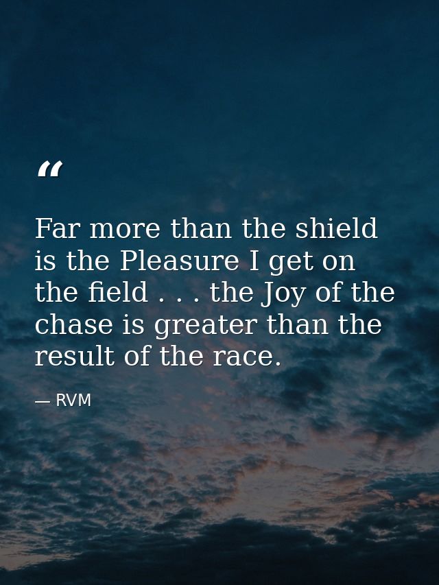 Far more than the shield is the Pleasure I get on the field . . . the Joy of the chase is greater than the result of the — RVM