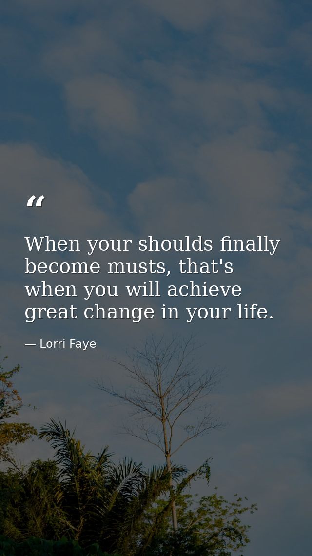 When your shoulds finally become musts, that's when you will achieve great change in your life. — Lorri Faye