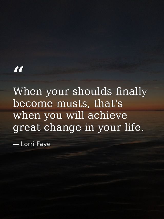 When your shoulds finally become musts, that's when you will achieve great change in your life. — Lorri Faye