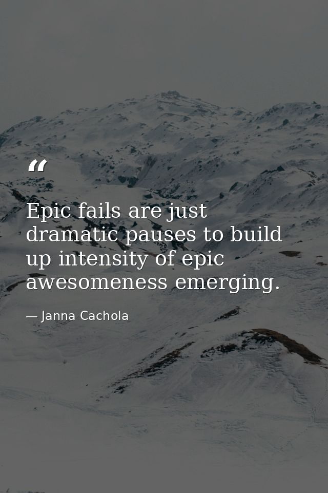 Epic fails are just dramatic pauses to build up intensity of epic awesomeness emerging. — Janna Cachola
