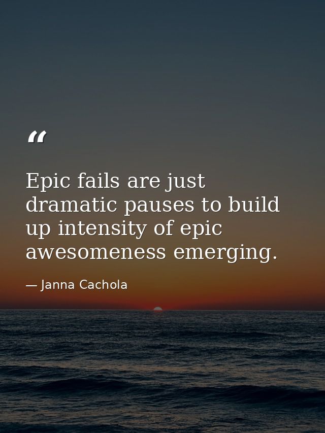 Epic fails are just dramatic pauses to build up intensity of epic awesomeness emerging. — Janna Cachola