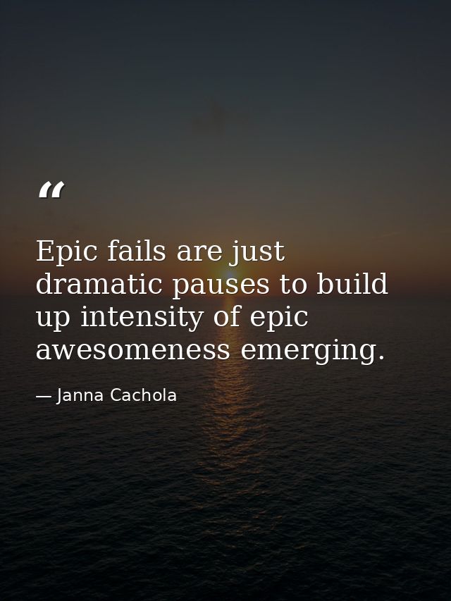Epic fails are just dramatic pauses to build up intensity of epic awesomeness emerging. — Janna Cachola
