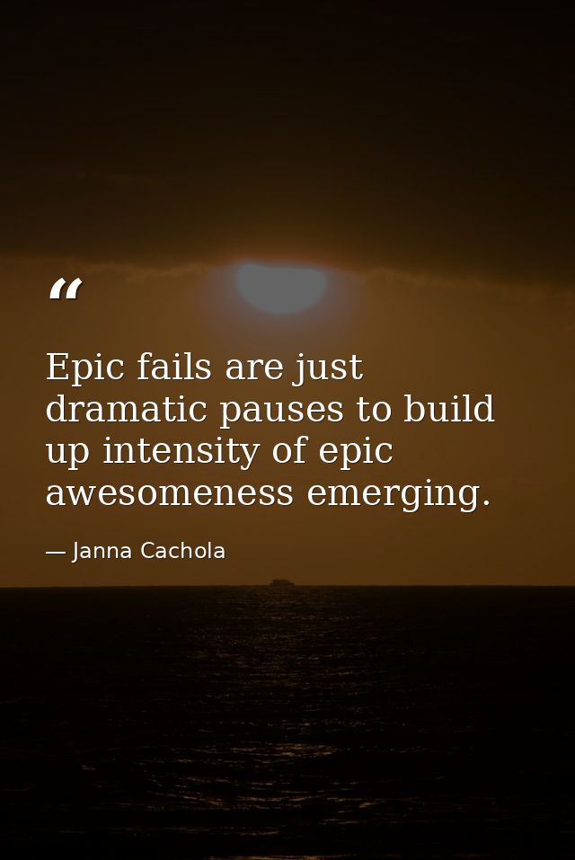 Epic fails are just dramatic pauses to build up intensity of epic awesomeness emerging. — Janna Cachola