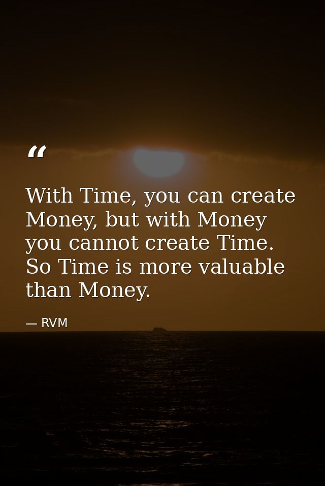 With Time, you can create Money, but with Money you cannot create Time. So Time is more valuable than Money. — RVM