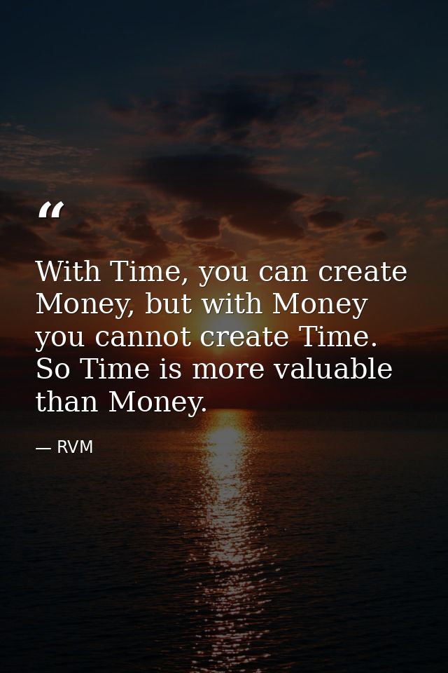 With Time, you can create Money, but with Money you cannot create Time. So Time is more valuable than Money. — RVM