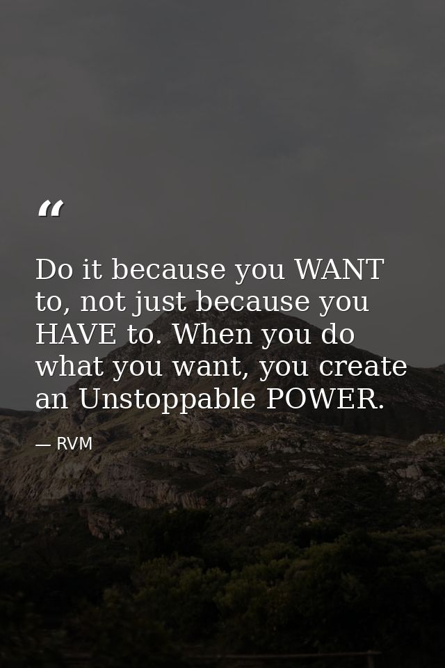 Do it because you WANT to, not just because you HAVE to. When you do what you want, you create an Unstoppable POWER. — RVM