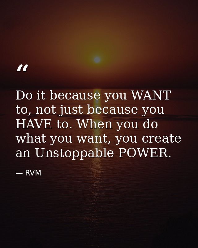 Do it because you WANT to, not just because you HAVE to. When you do what you want, you create an Unstoppable POWER. — RVM