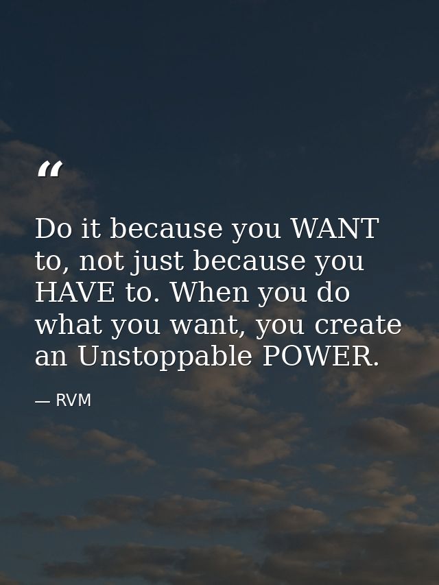 Do it because you WANT to, not just because you HAVE to. When you do what you want, you create an Unstoppable POWER. — RVM