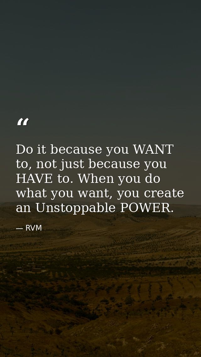 Do it because you WANT to, not just because you HAVE to. When you do what you want, you create an Unstoppable POWER. — RVM