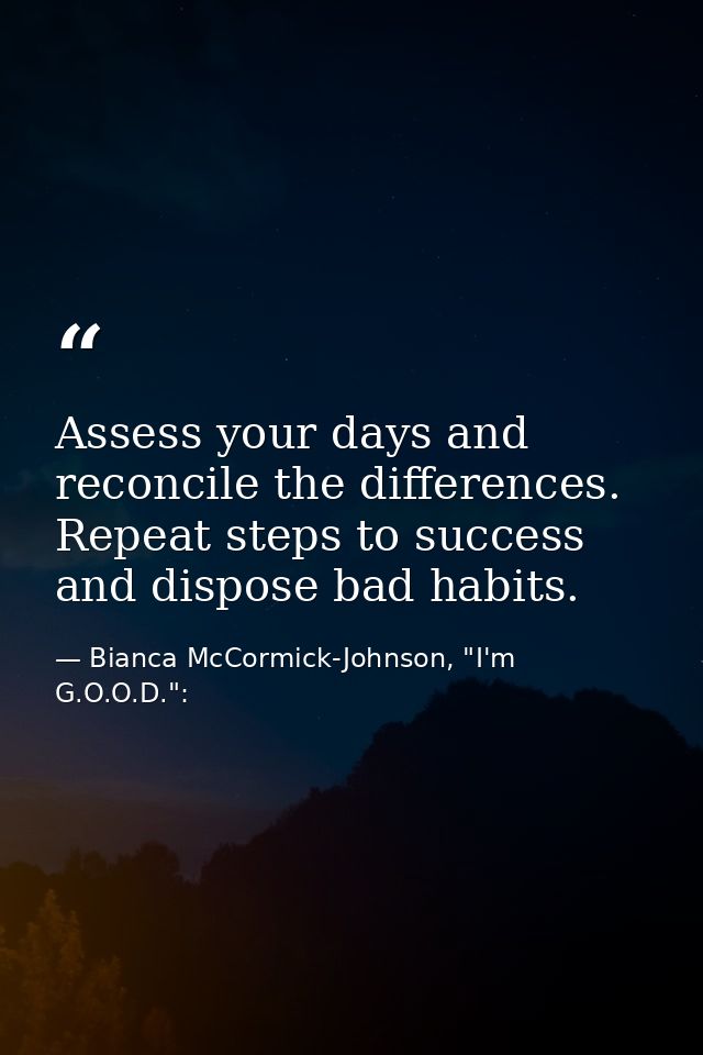 Assess your days and reconcile the differences. Repeat steps to success and dispose bad habits. — Bianca McCormick-Johnson, "I'm G.O.O.D.":