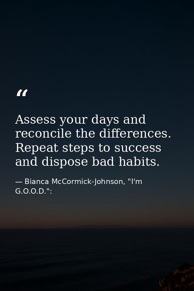 Assess your days and reconcile the differences. Repeat steps to success and dispose bad habits. — Bianca McCormick-Johnson, "I'm G.O.O.D.":