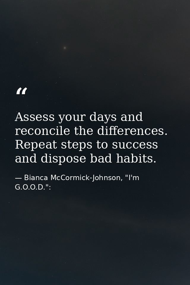 Assess your days and reconcile the differences. Repeat steps to success and dispose bad habits. — Bianca McCormick-Johnson, "I'm G.O.O.D.":