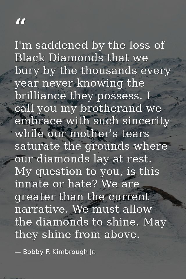 I'm saddened by the loss of Black Diamonds that we bury by the thousands every year never knowing the brilliance they po — Bobby F. Kimbrough Jr.