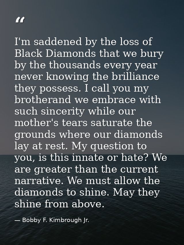 I'm saddened by the loss of Black Diamonds that we bury by the thousands every year never knowing the brilliance they po — Bobby F. Kimbrough Jr.