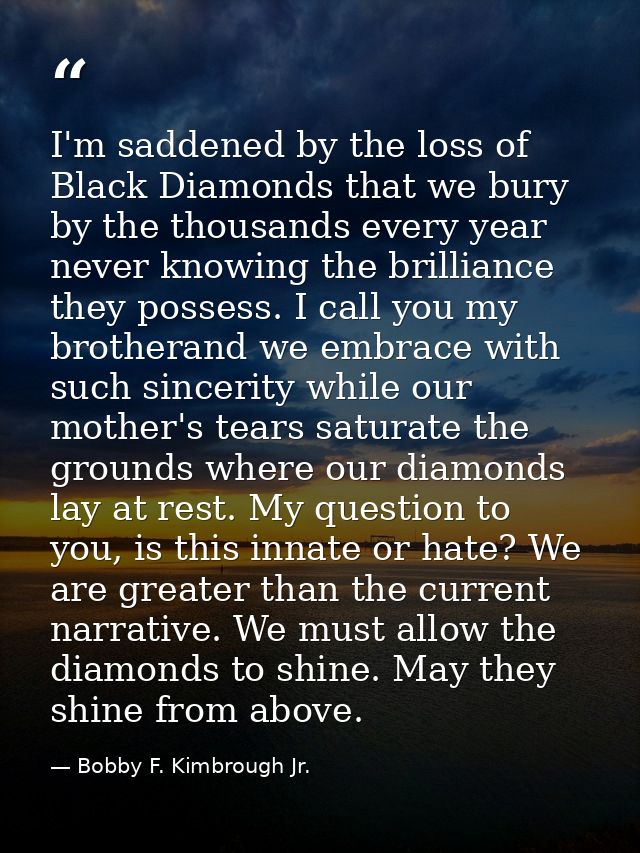 I'm saddened by the loss of Black Diamonds that we bury by the thousands every year never knowing the brilliance they po — Bobby F. Kimbrough Jr.