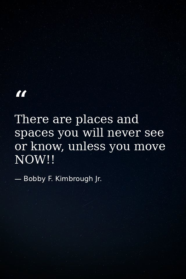 There are places and spaces you will never see or know, unless you move NOW!! — Bobby F. Kimbrough Jr.