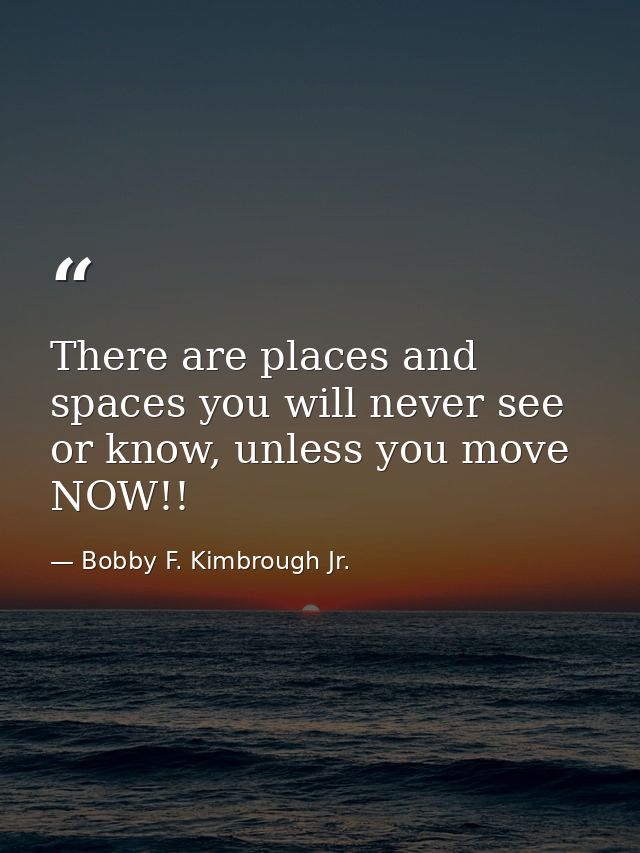 There are places and spaces you will never see or know, unless you move NOW!! — Bobby F. Kimbrough Jr.