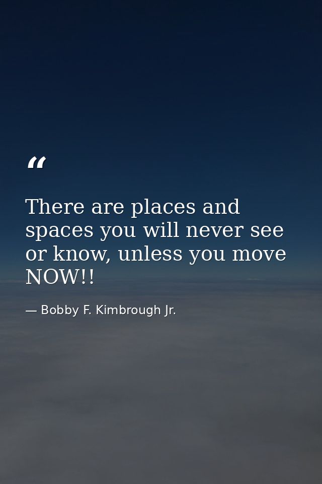 There are places and spaces you will never see or know, unless you move NOW!! — Bobby F. Kimbrough Jr.