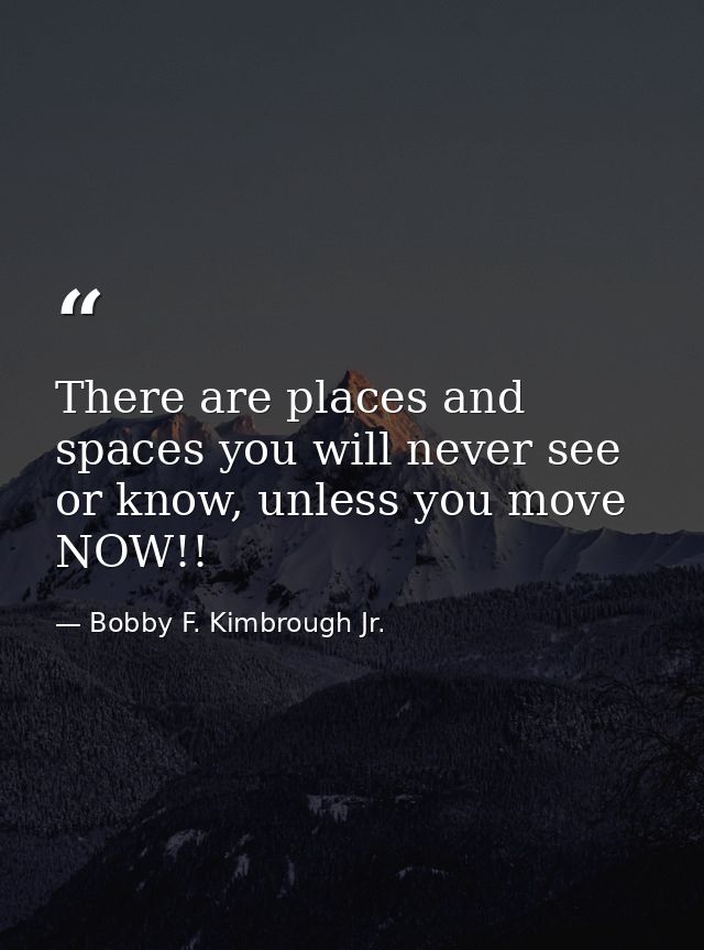 There are places and spaces you will never see or know, unless you move NOW!! — Bobby F. Kimbrough Jr.