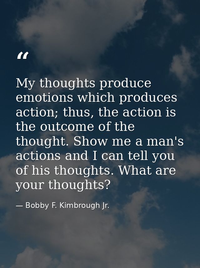 My thoughts produce emotions which produces action; thus, the action is the outcome of the thought. Show me a man's acti — Bobby F. Kimbrough Jr.
