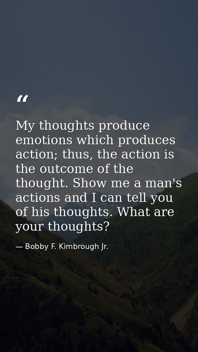 My thoughts produce emotions which produces action; thus, the action is the outcome of the thought. Show me a man's acti — Bobby F. Kimbrough Jr.