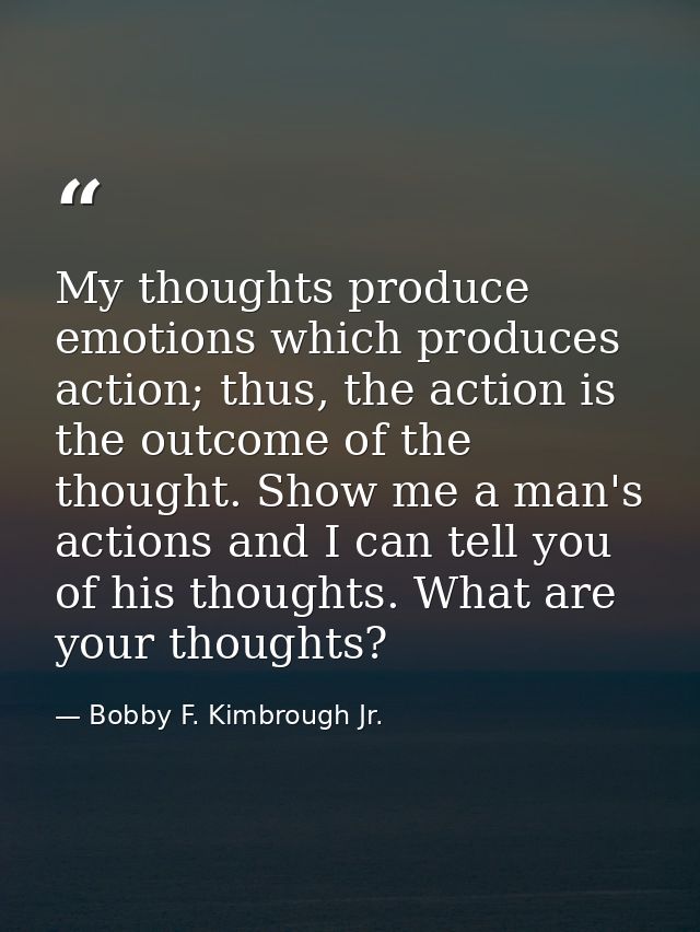 My thoughts produce emotions which produces action; thus, the action is the outcome of the thought. Show me a man's acti — Bobby F. Kimbrough Jr.