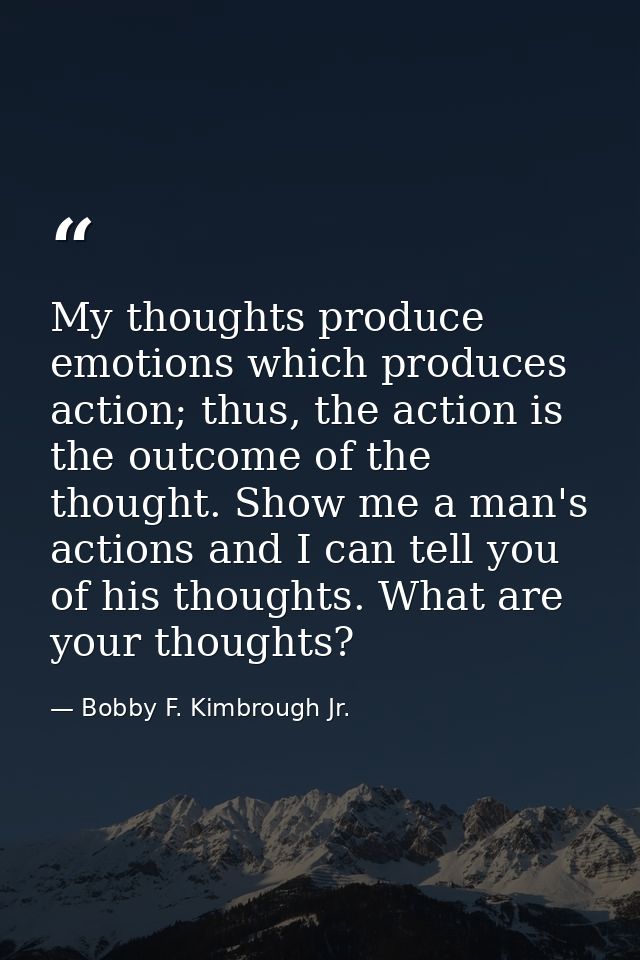 My thoughts produce emotions which produces action; thus, the action is the outcome of the thought. Show me a man's acti — Bobby F. Kimbrough Jr.