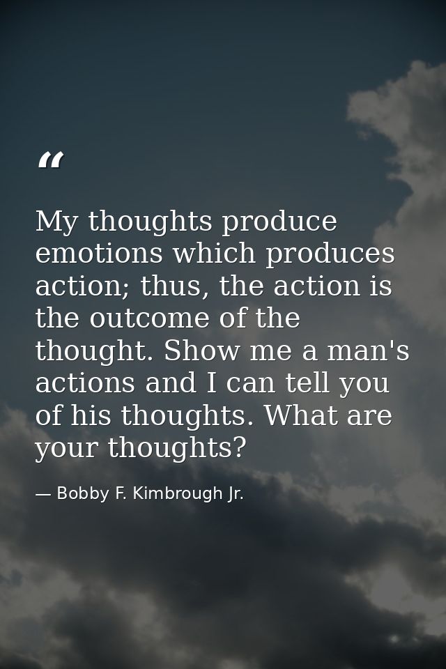 My thoughts produce emotions which produces action; thus, the action is the outcome of the thought. Show me a man's acti — Bobby F. Kimbrough Jr.