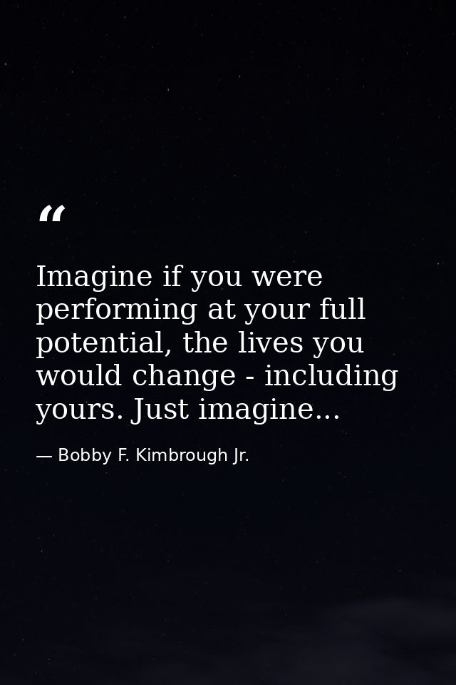 Imagine if you were performing at your full potential, the lives you would change - including yours. Just imagine... — Bobby F. Kimbrough Jr.