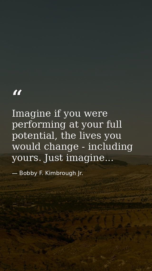 Imagine if you were performing at your full potential, the lives you would change - including yours. Just imagine... — Bobby F. Kimbrough Jr.