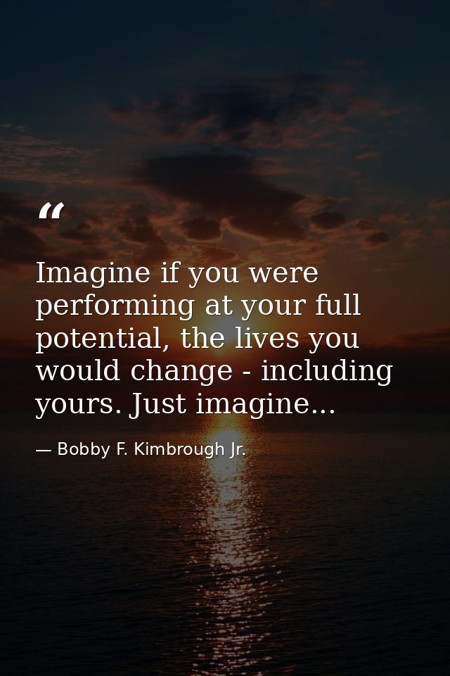 Imagine if you were performing at your full potential, the lives you would change - including yours. Just imagine... — Bobby F. Kimbrough Jr.