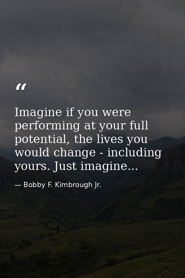 Imagine if you were performing at your full potential, the lives you would change - including yours. Just imagine... — Bobby F. Kimbrough Jr.