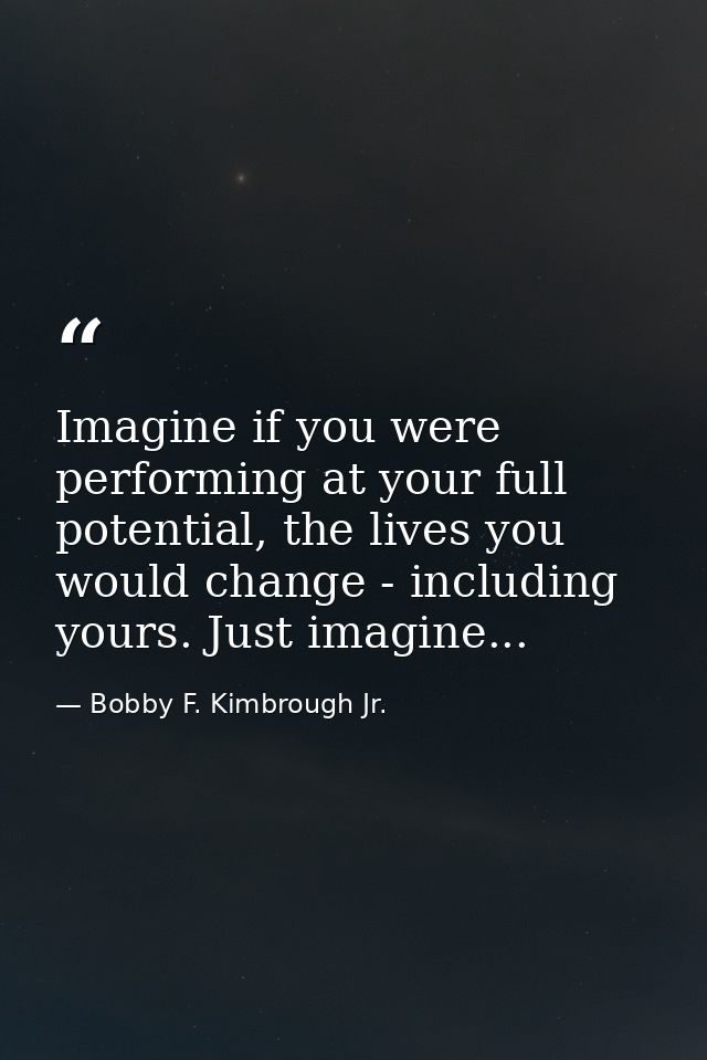 Imagine if you were performing at your full potential, the lives you would change - including yours. Just imagine... — Bobby F. Kimbrough Jr.