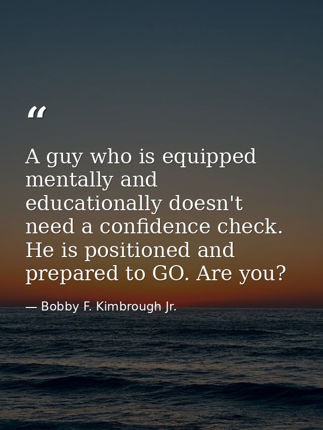 A guy who is equipped mentally and educationally doesn't need a confidence check. He is positioned and prepared to GO. A — Bobby F. Kimbrough Jr.