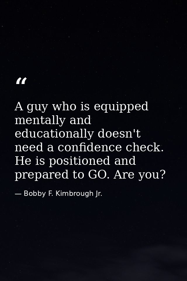 A guy who is equipped mentally and educationally doesn't need a confidence check. He is positioned and prepared to GO. A — Bobby F. Kimbrough Jr.