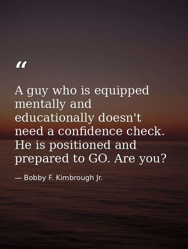 A guy who is equipped mentally and educationally doesn't need a confidence check. He is positioned and prepared to GO. A — Bobby F. Kimbrough Jr.