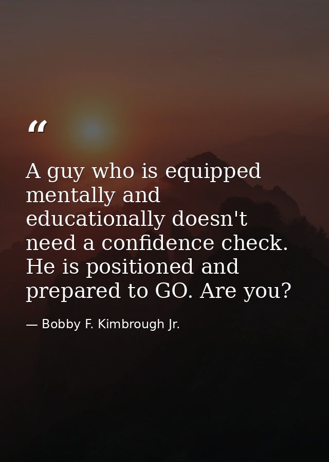 A guy who is equipped mentally and educationally doesn't need a confidence check. He is positioned and prepared to GO. A — Bobby F. Kimbrough Jr.