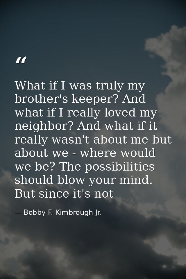 What if I was truly my brother's keeper? And what if I really loved my neighbor? And what if it really wasn't about me b — Bobby F. Kimbrough Jr.