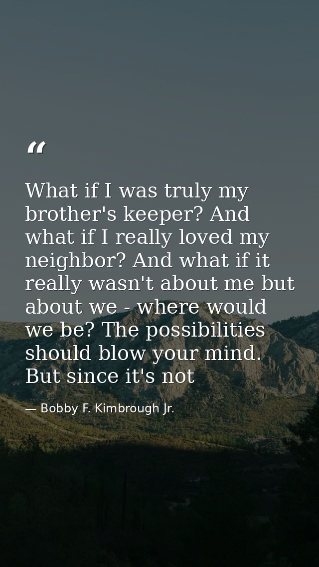What if I was truly my brother's keeper? And what if I really loved my neighbor? And what if it really wasn't about me b — Bobby F. Kimbrough Jr.