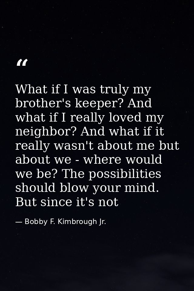 What if I was truly my brother's keeper? And what if I really loved my neighbor? And what if it really wasn't about me b — Bobby F. Kimbrough Jr.