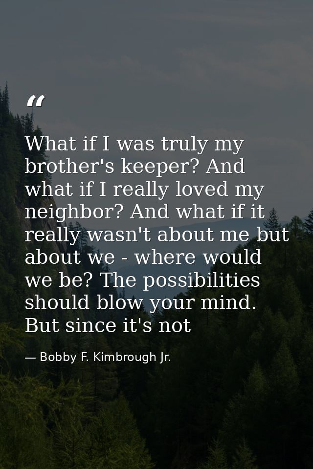 What if I was truly my brother's keeper? And what if I really loved my neighbor? And what if it really wasn't about me b — Bobby F. Kimbrough Jr.