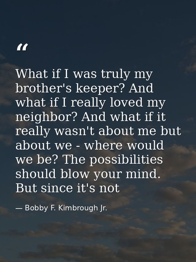 What if I was truly my brother's keeper? And what if I really loved my neighbor? And what if it really wasn't about me b — Bobby F. Kimbrough Jr.