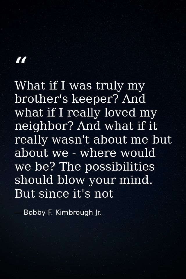 What if I was truly my brother's keeper? And what if I really loved my neighbor? And what if it really wasn't about me b — Bobby F. Kimbrough Jr.